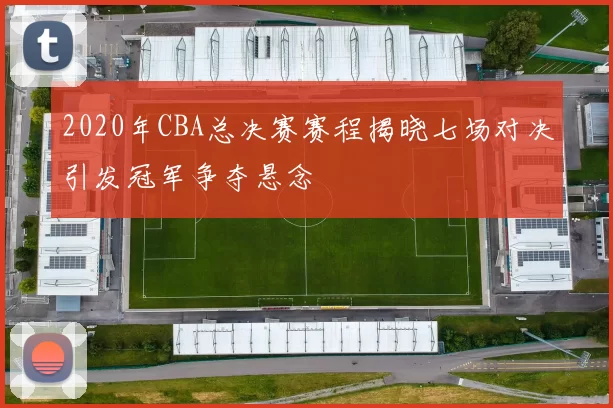 2020年CBA总决赛赛程揭晓七场对决引发冠军争夺悬念