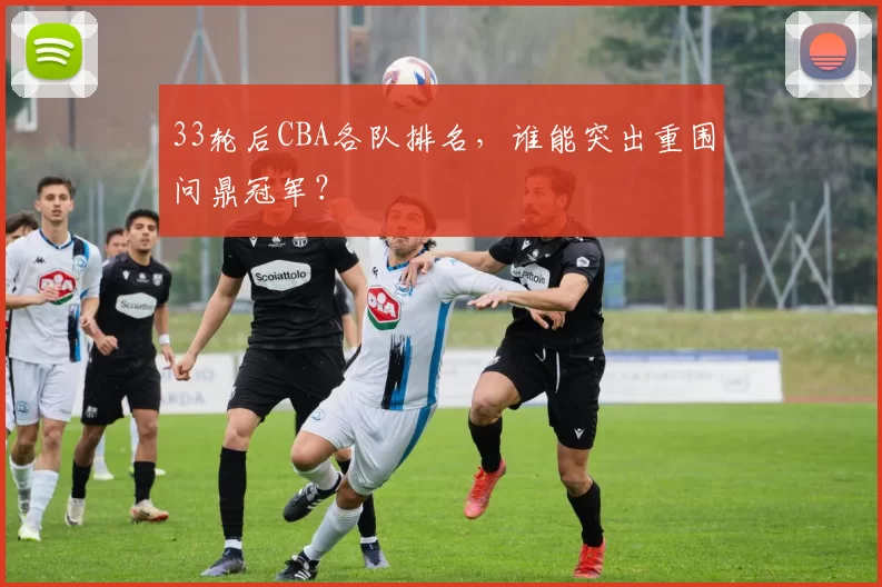 33轮后CBA各队排名，谁能突出重围问鼎冠军？