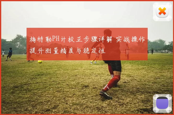 梅特勒PH计校正步骤详解 实战操作提升测量精度与稳定性