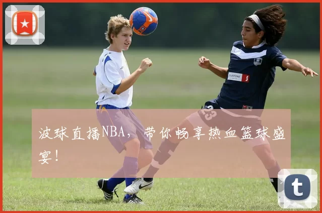 波球直播NBA，带你畅享热血篮球盛宴！