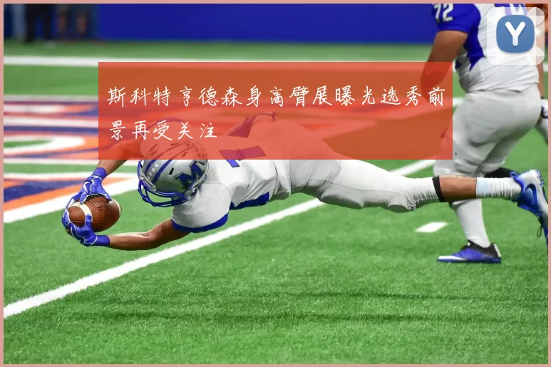 斯科特亨德森身高臂展曝光选秀前景再受关注