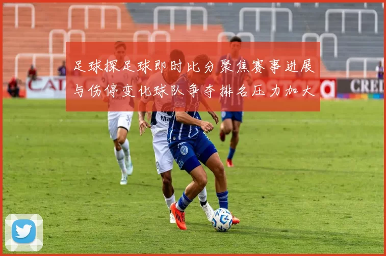 足球探足球即时比分聚焦赛事进展与伤停变化球队争夺排名压力加大
