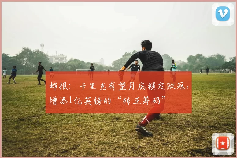 邮报：卡里克有望月底锁定欧冠，增添1亿英镑的“转正筹码”
