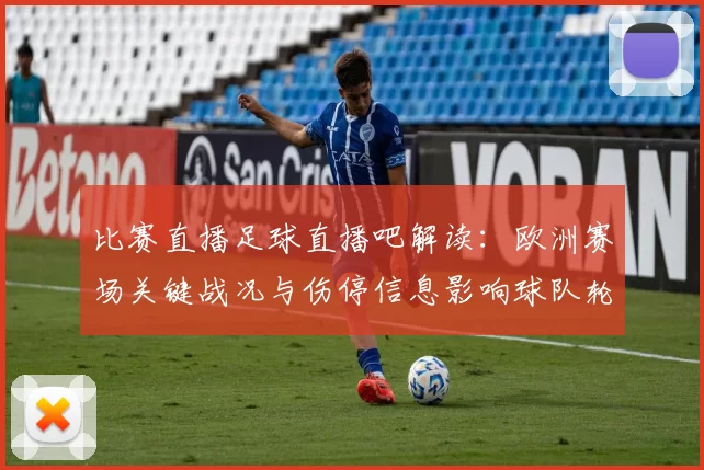 比赛直播足球直播吧解读：欧洲赛场关键战况与伤停信息影响球队轮换安排