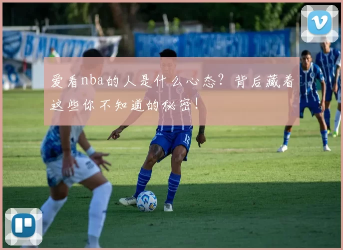 爱看nba的人是什么心态？背后藏着这些你不知道的秘密！