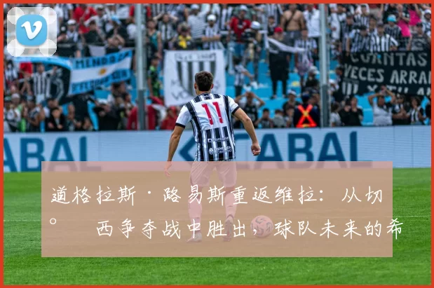 道格拉斯·路易斯重返维拉:从切尔西争夺战中胜出,球队未来的希望?