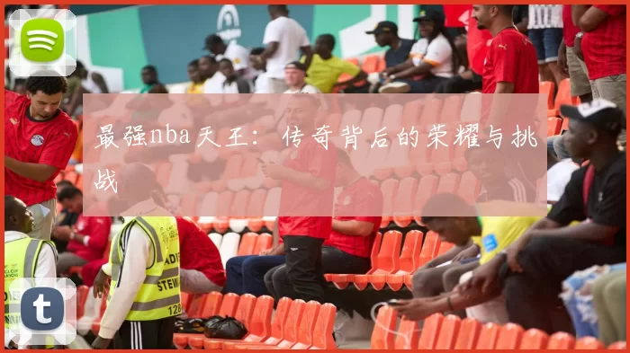 最强nba天王：传奇背后的荣耀与挑战