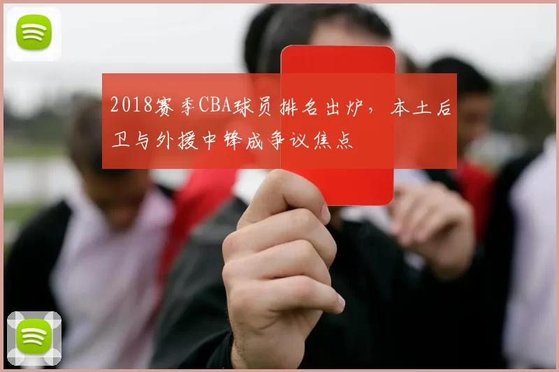 2018赛季CBA球员排名出炉，本土后卫与外援中锋成争议焦点