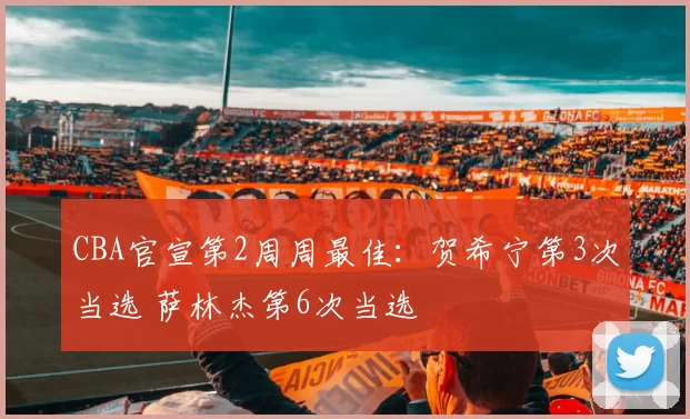 CBA官宣第2周周最佳:贺希宁第3次当选 萨林杰第6次当选