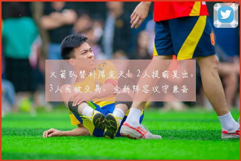 火箭队替补席变天!2人提前复出,3人或被交易,全新阵容攻守兼备