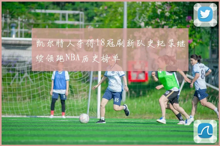 凯尔特人夺得18冠刷新队史纪录继续领跑NBA历史榜单