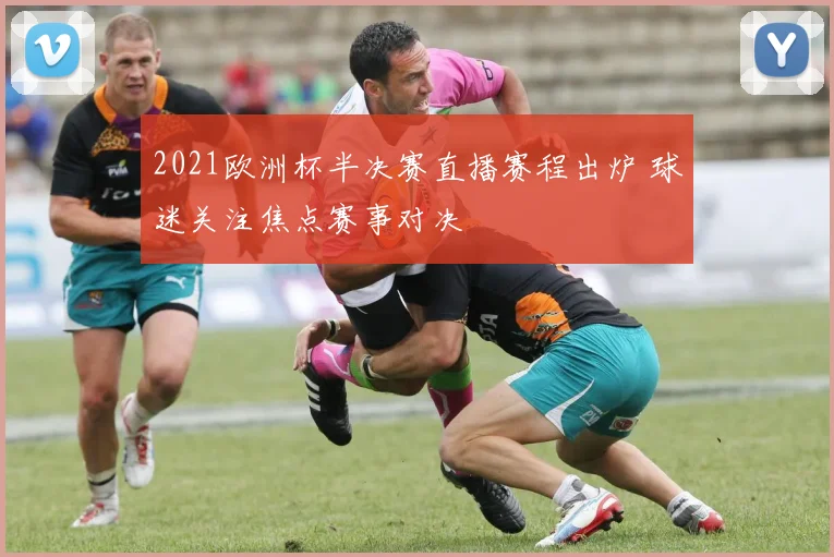 2021欧洲杯半决赛直播赛程出炉 球迷关注焦点赛事对决