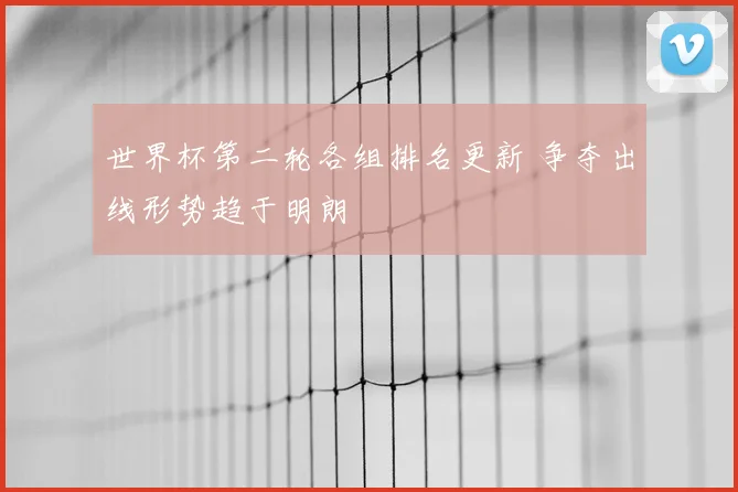 世界杯第二轮各组排名更新 争夺出线形势趋于明朗