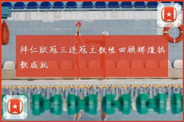 拜仁欧冠三连冠主教练回顾辉煌执教成就