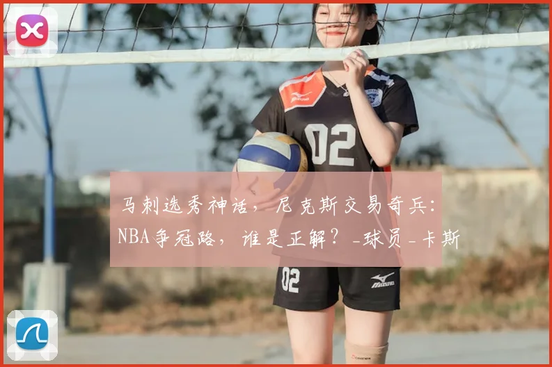 马刺选秀神话，尼克斯交易奇兵：NBA争冠路，谁是正解？_球员_卡斯尔_1