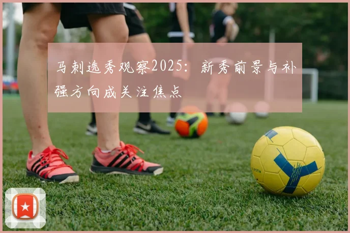 马刺选秀观察2025：新秀前景与补强方向成关注焦点