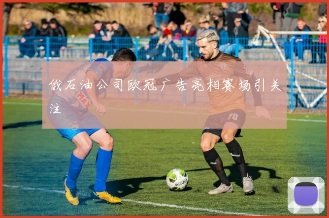 俄石油公司欧冠广告亮相赛场引关注