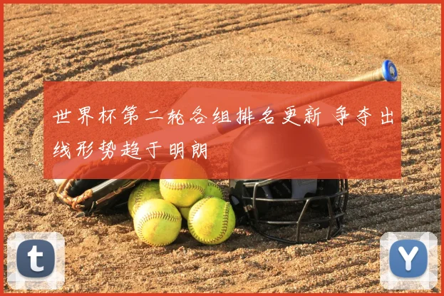 世界杯第二轮各组排名更新 争夺出线形势趋于明朗