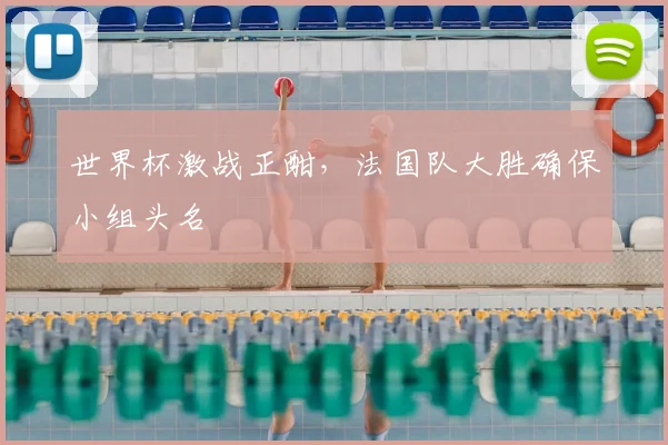 世界杯激战正酣，法国队大胜确保小组头名