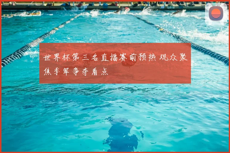 世界杯第三名直播赛前预热 观众聚焦季军争夺看点